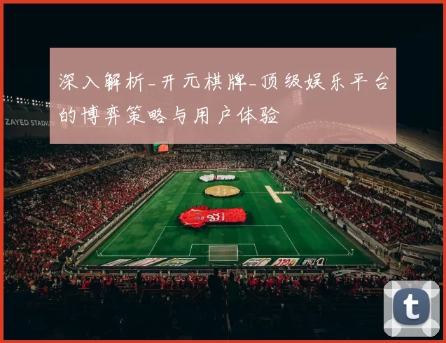 深入解析_开元棋牌_顶级娱乐平台的博弈策略与用户体验