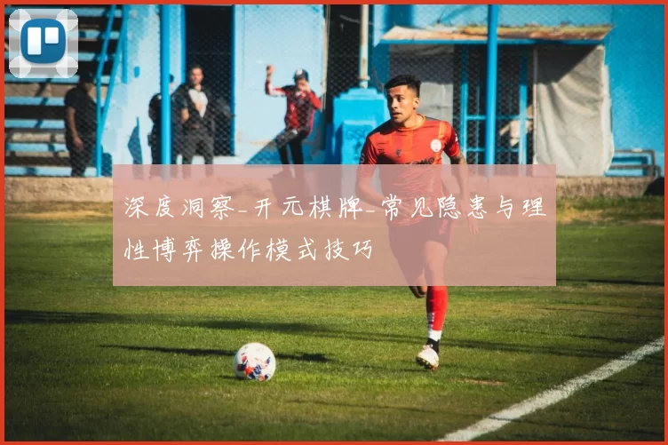 深度洞察_开元棋牌_常见隐患与理性博弈操作模式技巧