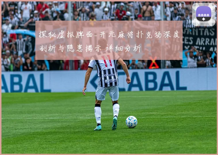 探秘虚拟牌面_开元麻将扑克场深度剖析与隐患揭示 详细分析