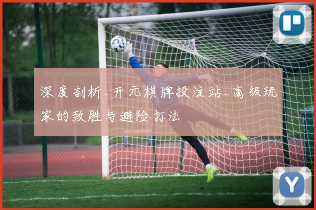 深度剖析_开元棋牌投注站_高级玩家的致胜与避险打法