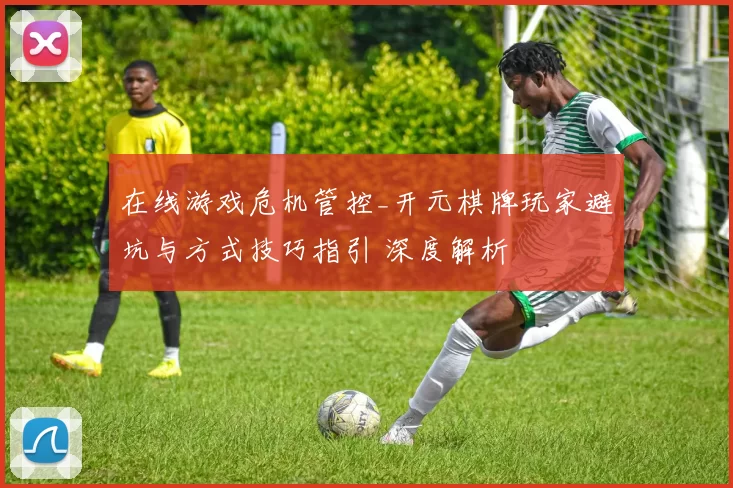 在线游戏危机管控_开元棋牌玩家避坑与方式技巧指引 深度解析