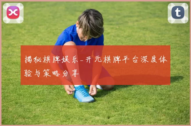 揭秘棋牌娱乐_开元棋牌平台深度体验与策略分享