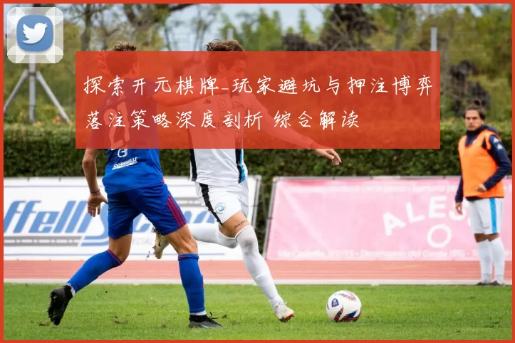 探索开元棋牌_玩家避坑与押注博弈落注策略深度剖析 综合解读