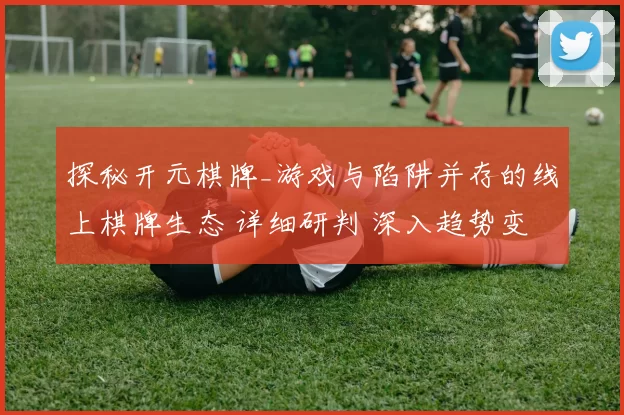 探秘开元棋牌_游戏与陷阱并存的线上棋牌生态 详细研判 深入趋势变化分析报告报告