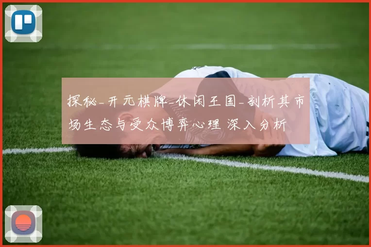 探秘_开元棋牌_休闲王国_剖析其市场生态与受众博弈心理 深入分析