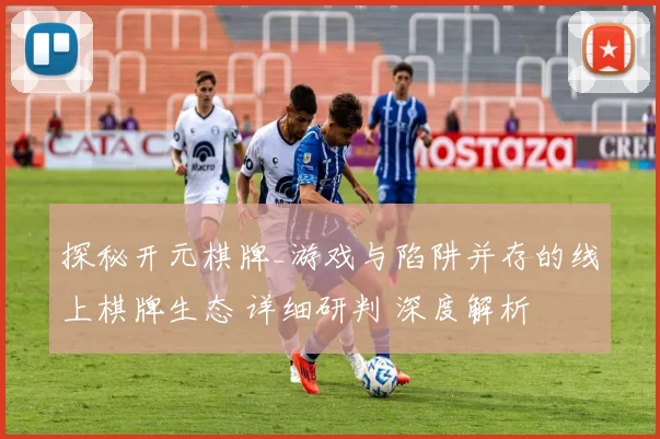 探秘开元棋牌_游戏与陷阱并存的线上棋牌生态 详细研判 深度解析