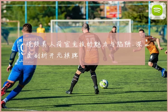 视频真人荷官竞技的魅力与陷阱_深度剖析开元棋牌