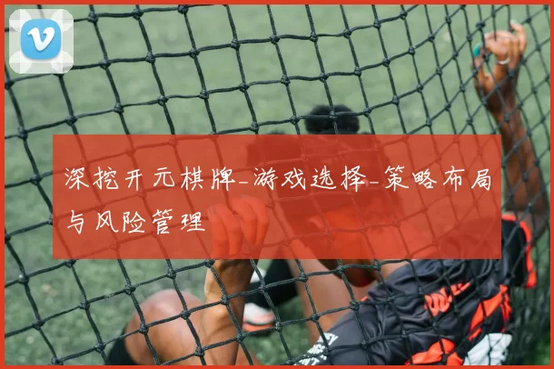 深挖开元棋牌_游戏选择_策略布局与风险管理