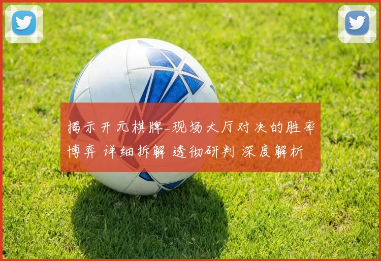 揭示开元棋牌_现场大厅对决的胜率博弈 详细拆解 透彻研判 深度解析