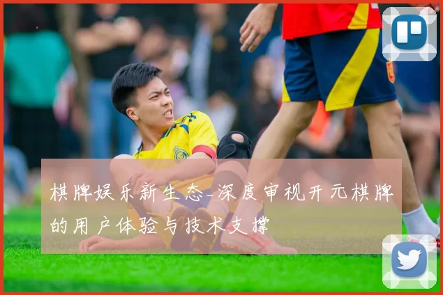 棋牌娱乐新生态_深度审视开元棋牌的用户体验与技术支撑