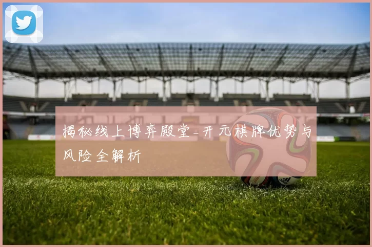 揭秘线上博弈殿堂_开元棋牌优势与风险全解析