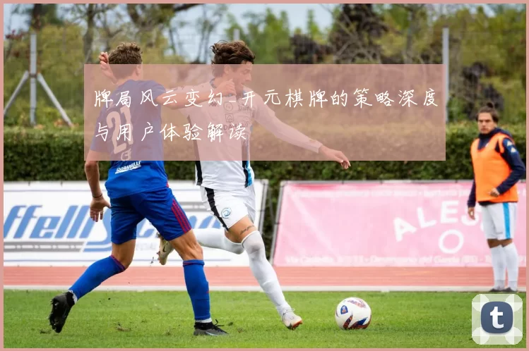 牌局风云变幻_开元棋牌的策略深度与用户体验解读