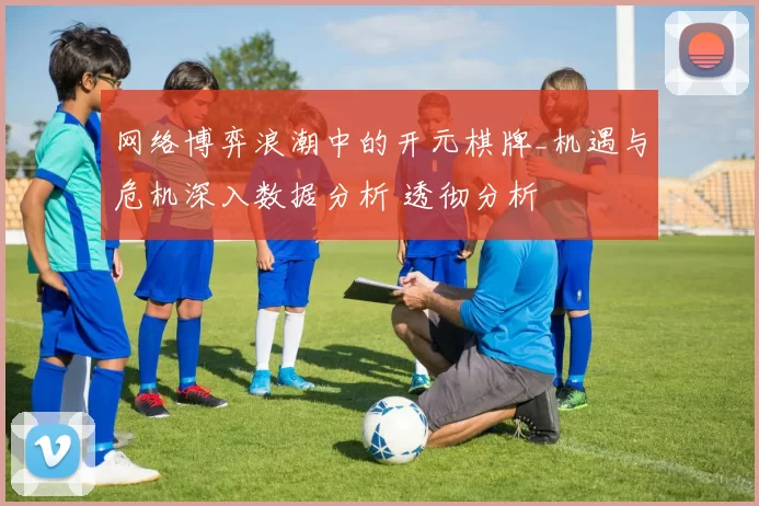 网络博弈浪潮中的开元棋牌_机遇与危机深入数据分析 透彻分析