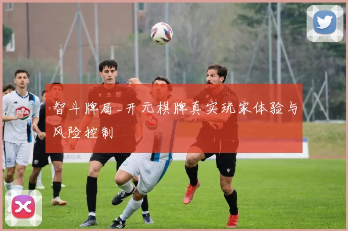 智斗牌局_开元棋牌真实玩家体验与风险控制