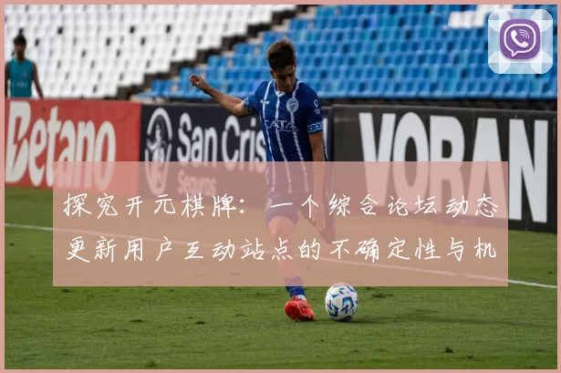 探究开元棋牌：一个综合论坛动态更新用户互动站点的不确定性与机遇透视