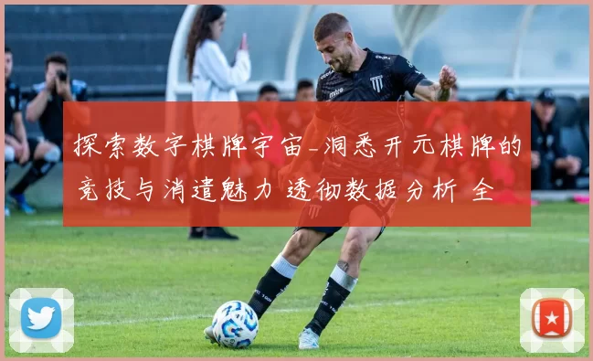 探索数字棋牌宇宙_洞悉开元棋牌的竞技与消遣魅力 透彻数据分析 全面解读 深度解析