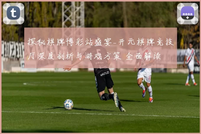 探秘棋牌博彩站盛宴_开元棋牌竞技厅深度剖析与游戏方策 全面解读