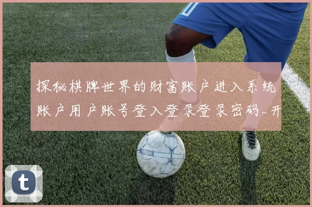 探秘棋牌世界的财富账户进入系统账户用户账号登入登录登录密码_开元棋牌机制与下注押码金投注策略全解析