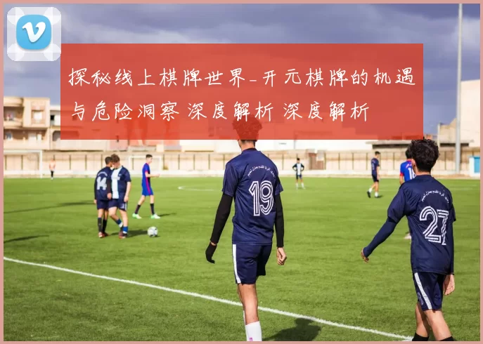 探秘线上棋牌世界_开元棋牌的机遇与危险洞察 深度解析 深度解析