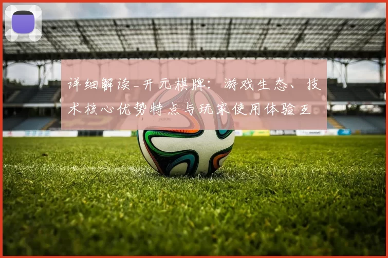 详细解读_开元棋牌：游戏生态、技术核心优势特点与玩家使用体验互动体验完整评估