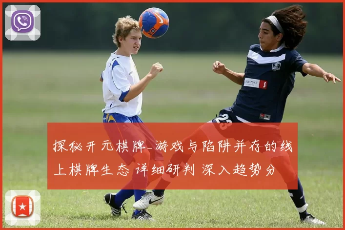 探秘开元棋牌_游戏与陷阱并存的线上棋牌生态 详细研判 深入趋势分析报告