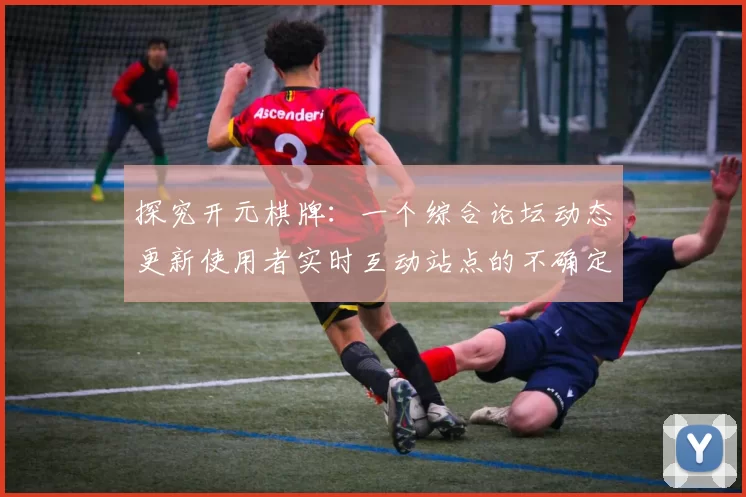 探究开元棋牌：一个综合论坛动态更新使用者实时互动站点的不确定性与机遇透视