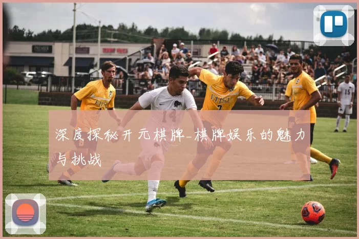 深度探秘开元棋牌_棋牌娱乐的魅力与挑战