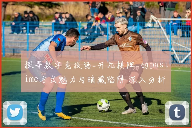 探寻数字竞技场_开元棋牌_的pastime方式魅力与暗藏陷阱 深入分析报告