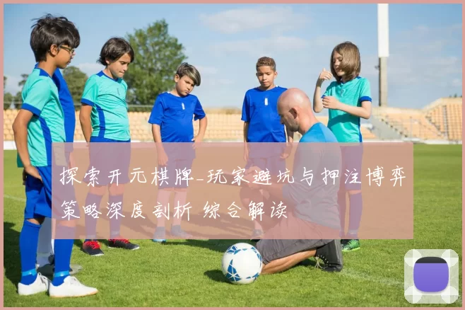 探索开元棋牌_玩家避坑与押注博弈策略深度剖析 综合解读