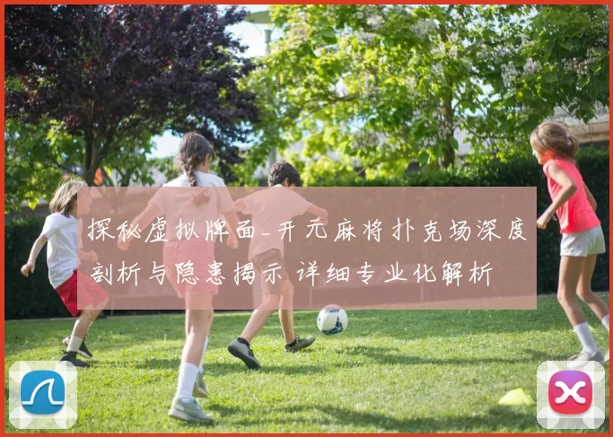 探秘虚拟牌面_开元麻将扑克场深度剖析与隐患揭示 详细专业化解析 详细分析报告