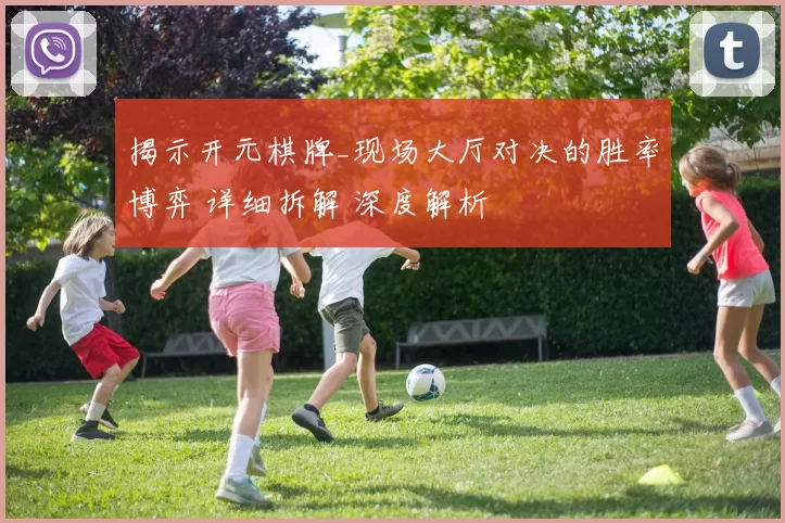 揭示开元棋牌_现场大厅对决的胜率博弈 详细拆解 深度解析