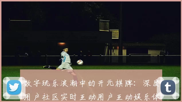 数字玩乐浪潮中的开元棋牌：深度用户社区实时互动用户互动娱乐体验与注量玩法体系技巧发布信息内容