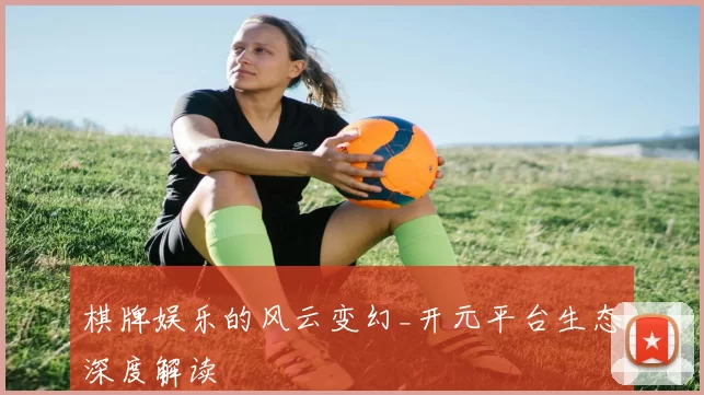 棋牌娱乐的风云变幻_开元平台生态深度解读